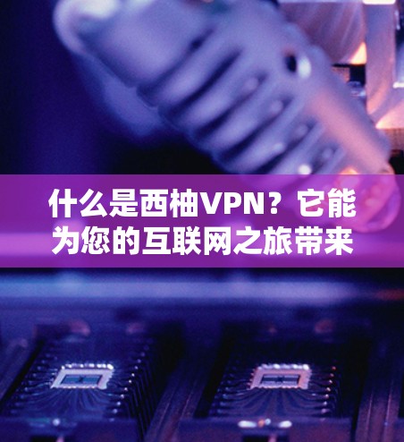 什么是西柚VPN?它能为您的互联网之旅带来多点对点、深度安全的体验 什么是西柚VPN?它能为您的互联网之旅带来多点对点、深度安全的体验