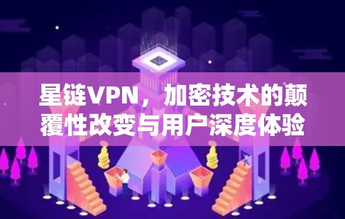 星链VPN，加密技术的颠覆性改变与用户深度体验