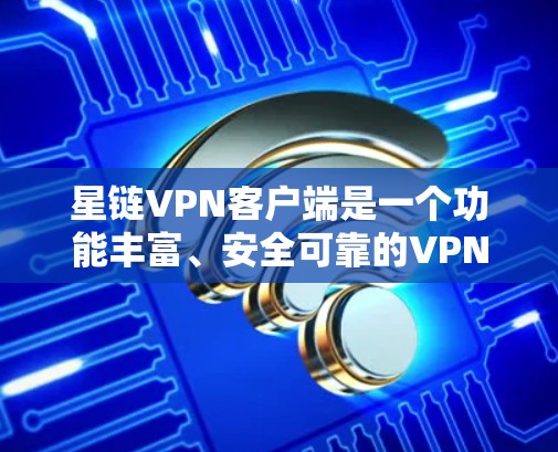 星链VPN客户端是一个功能丰富、安全可靠的VPN服务，适合多种使用场景。以下是对星链VPN客户端的详细总结