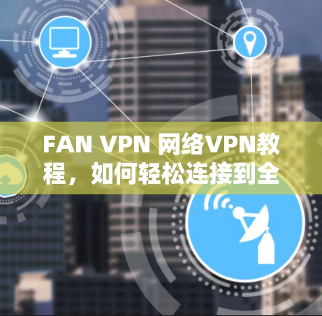 FAN VPN 网络VPN教程,如何轻松连接到全球VPN