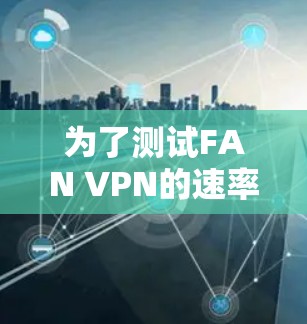 为了测试FAN VPN的速率，您可以按照以下步骤进行操作