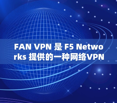 FAN VPN 是 F5 Networks 提供的一种网络VPN解决方案。它专注于提供简单、高效和安全的网络连接,支持多种协议和设置,适用于不同设备和用户。以下是 FAN VPN 的主要功能介绍 FAN VPN 是 F5 Networks 提供的一种网络VPN解决方案。它专注于提供简单、高效和安全的网络连接,支持多种协议和设置,适用于不同设备和用户。以下是 FAN VPN 的主要功能介绍