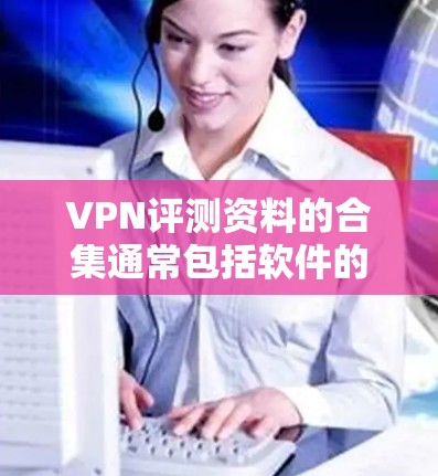 VPN评测资料的合集通常包括软件的详细评价、安全性和使用体验分析，以及价格对比。以下是一个综合性的VPN评测资料合集，涵盖了主要类型、安全性、使用体验和价格等方面