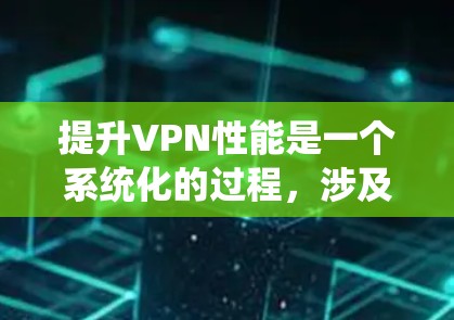 提升VPN性能是一个系统化的过程，涉及多个关键组件和技巧。以下是详细的步骤指南