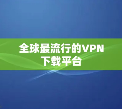 全球最流行的VPN下载平台 全球最流行的VPN下载平台