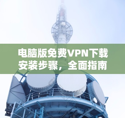 电脑版免费VPN下载安装步骤,全面指南 电脑版免费VPN下载安装步骤,全面指南
