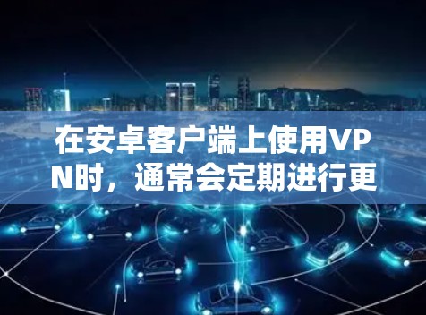 在安卓客户端上使用VPN时，通常会定期进行更新以保持软件的安全性和功能的最新性。以下是一些常见VPN客户端及其更新频率