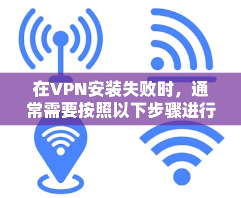 在VPN安装失败时，通常需要按照以下步骤进行排查和解决