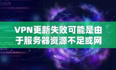 VPN更新失败可能是由于服务器资源不足或网络环境变化导致的。以下是一些处理 VPN 更新失败的常见方法