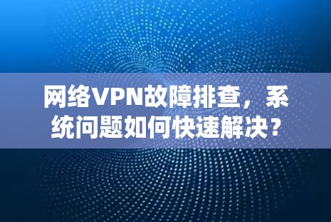 网络VPN故障排查，系统问题如何快速解决？