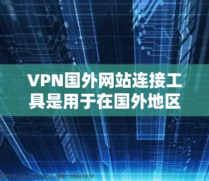 VPN国外网站连接工具是用于在国外地区访问VPN服务的工具。这些工具可以帮助用户通过VPN服务访问国外网站和平台。以下是一些常见的 VPN 国外网站连接工具推荐