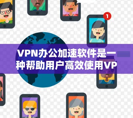 VPN办公加速软件是一种帮助用户高效使用VPN的技术，通过优化服务器和连接速度，减少延迟，提升用户体验。以下是对这些软件的详细总结