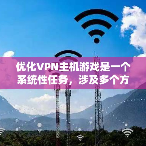 优化VPN主机游戏是一个系统性任务,涉及多个方面。以下是一个有条理的优化步骤指南
