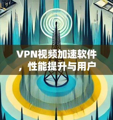 VPN视频加速软件，性能提升与用户体验优化