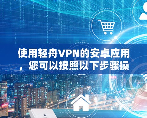 使用轻舟VPN的安卓应用,您可以按照以下步骤操作