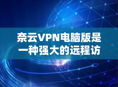 奈云VPN电脑版是一种强大的远程访问网络资源的工具,适合需要远程监控和管理的用户。以下是使用奈云VPN电脑版的详细步骤