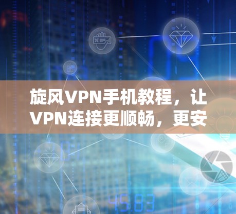 旋风VPN手机教程，让VPN连接更顺畅，更安全