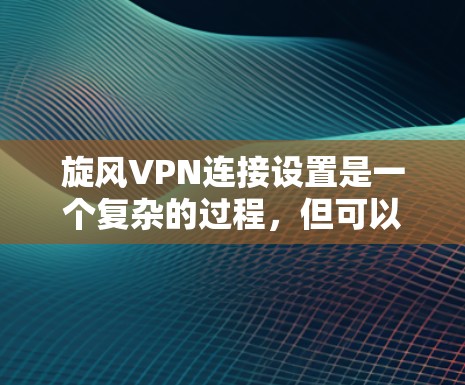 旋风VPN连接设置是一个复杂的过程,但可以一步步进行,确保安全和有效。以下是一个清晰的步骤指南,帮助你成功设置旋风VPN的连接
