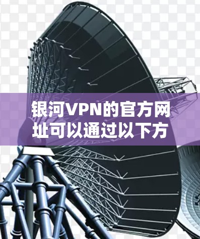 银河VPN的官方网址可以通过以下方式找到