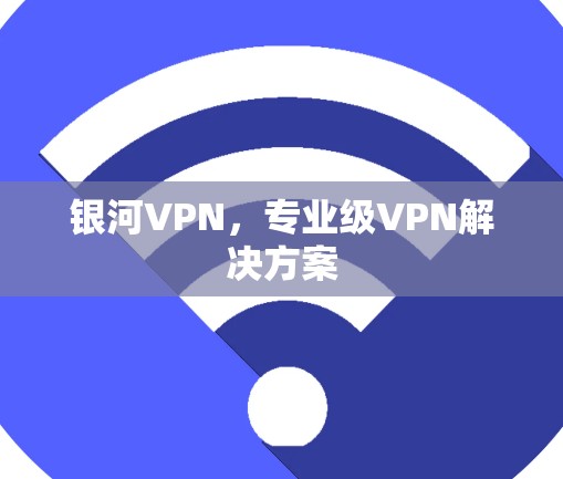 银河VPN，专业级VPN解决方案