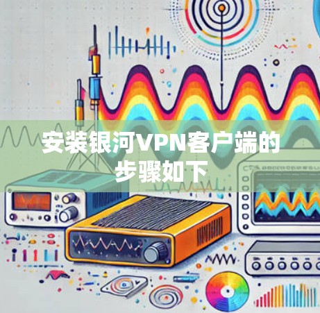 安装银河VPN客户端的步骤如下