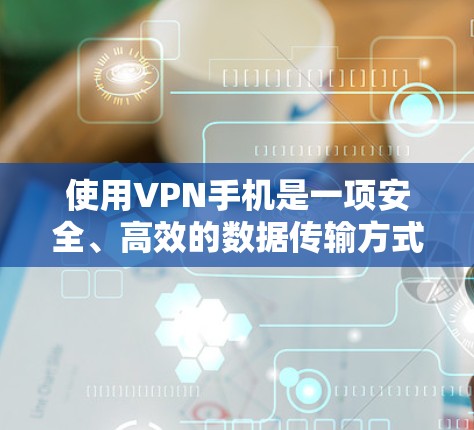 使用VPN手机是一项安全、高效的数据传输方式，以下是详细的步骤和注意事项