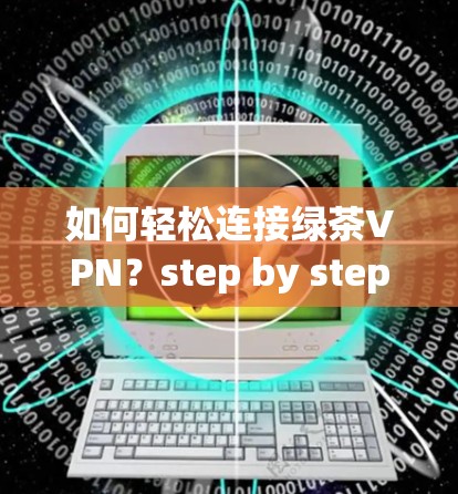 如何轻松连接绿茶VPN？step by step guide)