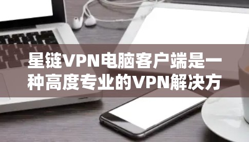 星链VPN电脑客户端是一种高度专业的VPN解决方案，专为用户提供安全、便捷的网络连接体验。以下是其主要特点和功能