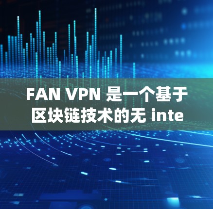 FAN VPN 是一个基于区块链技术的无 interruption VPN 解决方案，旨在提供更安全、更可靠和更丰富的网络体验。以下是关于 FAN VPN 的一些关键信息