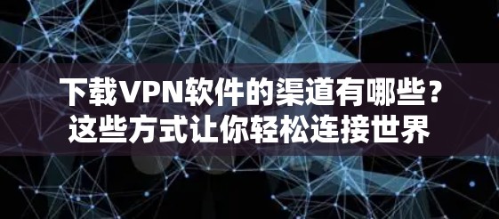 下载VPN软件的渠道有哪些？这些方式让你轻松连接世界