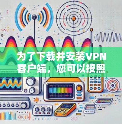 为了下载并安装VPN客户端,您可以按照以下步骤进行 为了下载并安装VPN客户端,您可以按照以下步骤进行