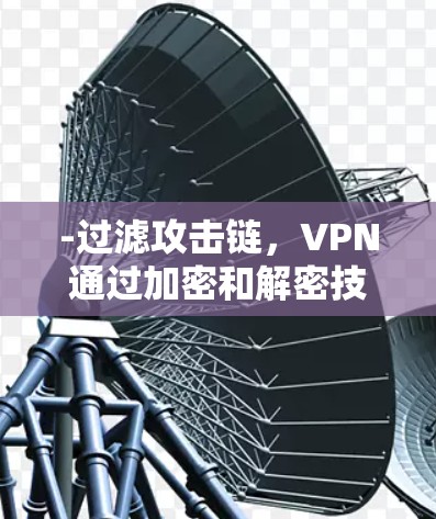 -过滤攻击链，VPN通过加密和解密技术，将数据从主要网络（如Wi-Fi、4G/5G网络）中过滤出去，有效阻止了攻击者直接进入用户的数据