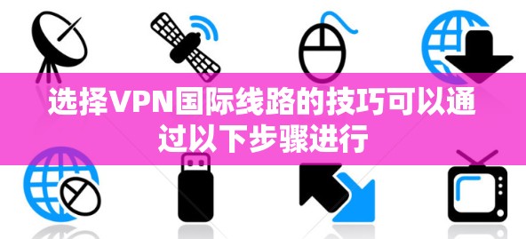 选择VPN国际线路的技巧可以通过以下步骤进行