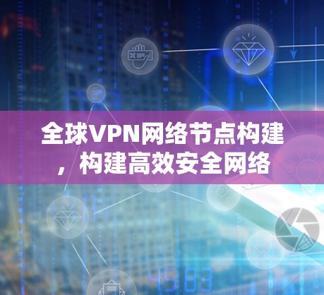 全球VPN网络节点构建,构建高效安全网络