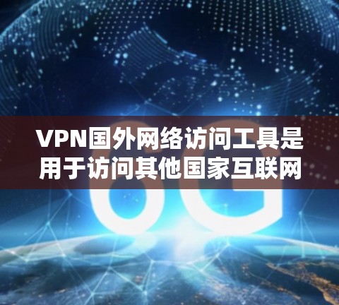 VPN国外网络访问工具是用于访问其他国家互联网的加密通信工具。以下是关于这些工具的详细指南