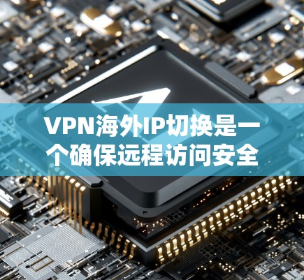 VPN海外IP切换是一个确保远程访问安全的步骤,以下是一步步的指南