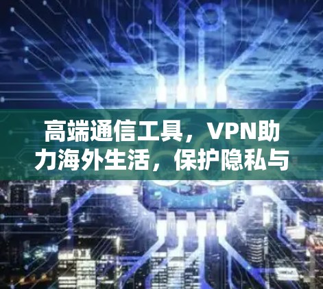 高端通信工具，VPN助力海外生活，保护隐私与数据安全