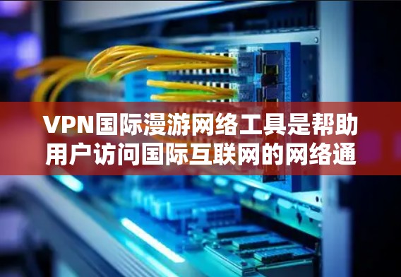VPN国际漫游网络工具是帮助用户访问国际互联网的网络通信工具。国际漫游通常指用户需要访问其他国家的互联网服务，这通常需要使用国际互联网服务器。以下是使用VPN国际漫游网络工具的主要步骤