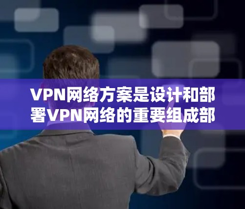 VPN网络方案是设计和部署VPN网络的重要组成部分，主要包括以下几个方面