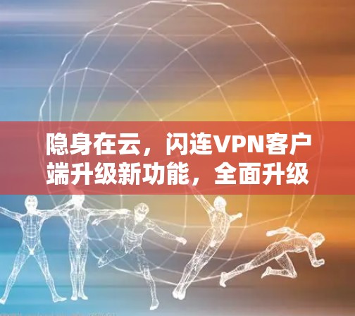 隐身在云,闪连VPN客户端升级新功能,全面升级,更安全,更可靠