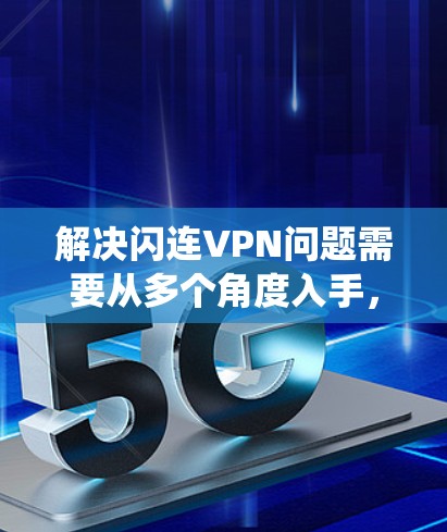 解决闪连VPN问题需要从多个角度入手，包括检查设备、网络、软件设置以及网络环境。以下是一个系统化的方法，帮助你找到解决闪连VPN问题的解决方案