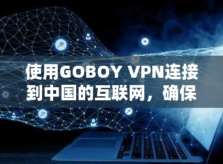 使用GOBOY VPN连接到中国的互联网，确保网络的安全性和稳定性，以下是一步步的指南