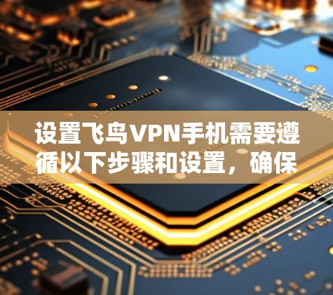 设置飞鸟VPN手机需要遵循以下步骤和设置,确保安全和正确性