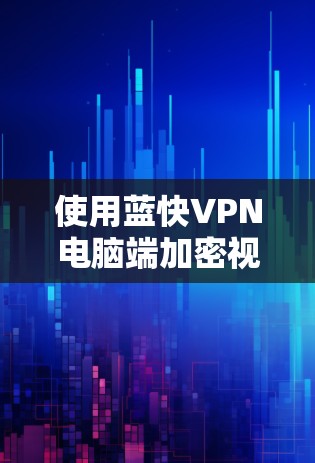使用蓝快VPN电脑端加密视频内容，是一个安全且高效的解决方案。以下是一个详细的步骤指南，帮助你顺利进行操作