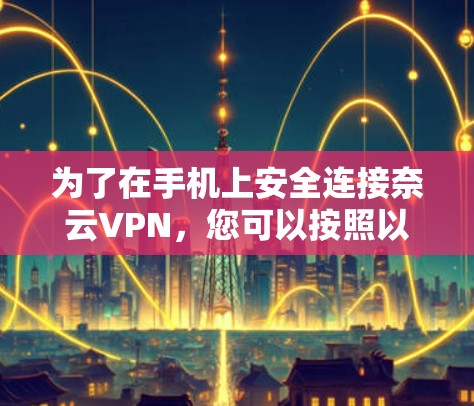 为了在手机上安全连接奈云VPN，您可以按照以下步骤操作