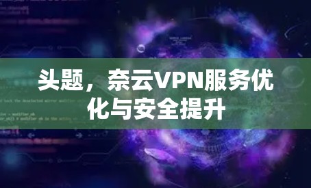 头题,奈云VPN服务优化与安全提升 头题,奈云VPN服务优化与安全提升