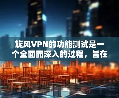 旋风VPN的功能测试是一个全面而深入的过程，旨在确保其在安全性和性能上的优化。以下是一步步的测试流程