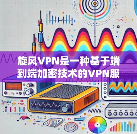 旋风VPN是一种基于端到端加密技术的VPN服务，旨在提供安全、可靠和高效的网络连接体验。以下是旋风VPN的体验分析