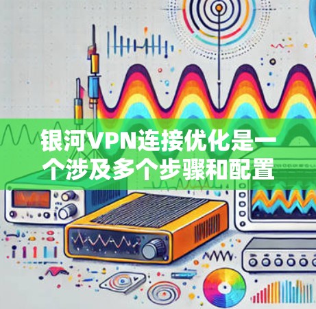 银河VPN连接优化是一个涉及多个步骤和配置的问题。以下是一些建议,帮助您更好地优化银河VPN的连接
