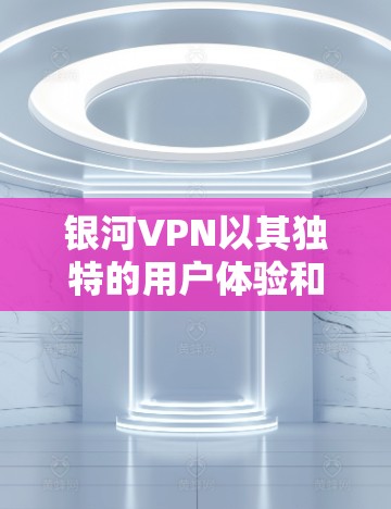 银河VPN以其独特的用户体验和强大的安全措施，成为许多用户选择VPN的主要原因。以下是对银河VPN使用体验的详细总结